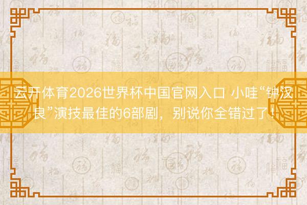 云开体育2026世界杯中国官网入口 小哇“钟汉良”演技最佳的6部剧，别说你全错过了！