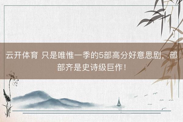 云开体育 只是唯惟一季的5部高分好意思剧，部部齐是史诗级巨作！