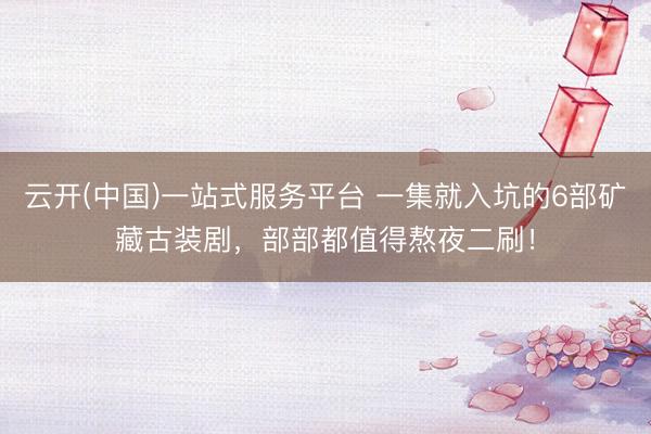 云开(中国)一站式服务平台 一集就入坑的6部矿藏古装剧，部部都值得熬夜二刷！