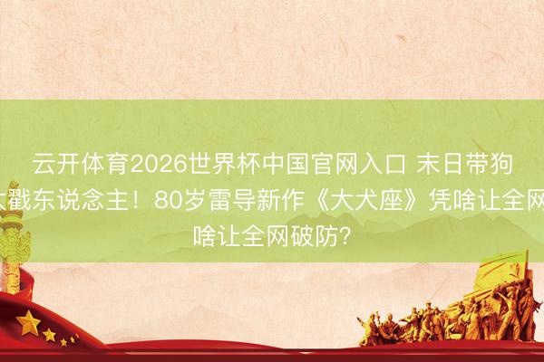 云开体育2026世界杯中国官网入口 末日带狗生活太戳东说念主！80岁雷导新作《大犬座》凭啥让全网破防？