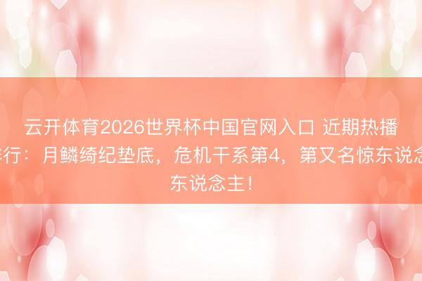 云开体育2026世界杯中国官网入口 近期热播剧排行：月鳞绮纪垫底，危机干系第4，第又名惊东说念主！