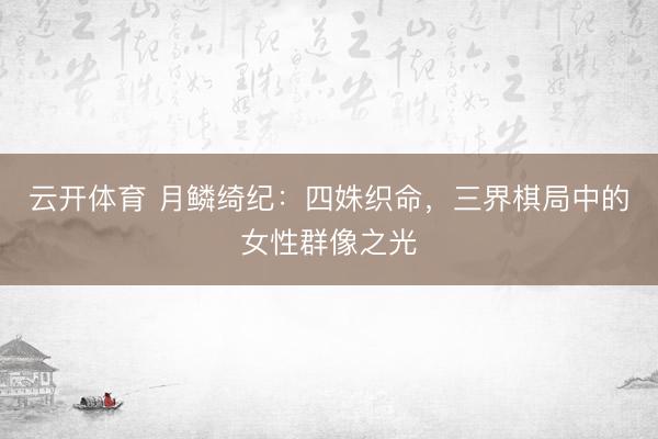 云开体育 月鳞绮纪：四姝织命，三界棋局中的女性群像之光