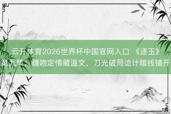 云开体育2026世界杯中国官网入口 《逐玉》第九集，糖吻定情藏温文，刀光破局诡计暗线铺开