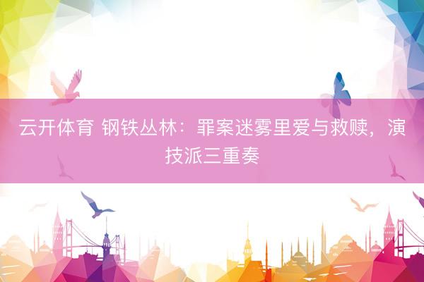 云开体育 钢铁丛林：罪案迷雾里爱与救赎，演技派三重奏