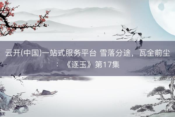 云开(中国)一站式服务平台 雪落分途，瓦全前尘：《逐玉》第17集