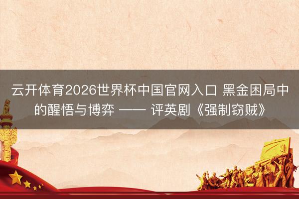 云开体育2026世界杯中国官网入口 黑金困局中的醒悟与博弈 —— 评英剧《强制窃贼》