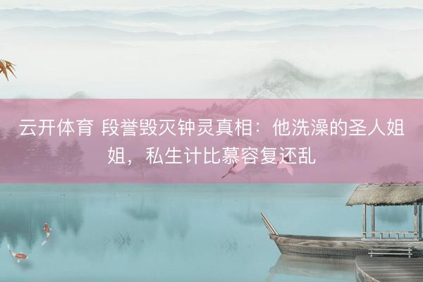 云开体育 段誉毁灭钟灵真相:他洗澡的圣人姐姐,私生计比慕容复还乱