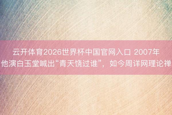 云开体育2026世界杯中国官网入口 2007年他演白玉堂喊出“青天饶过谁”，如今周详网理论禅