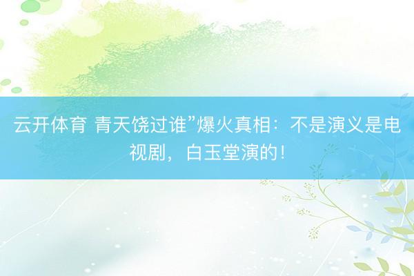 云开体育 青天饶过谁”爆火真相：不是演义是电视剧，白玉堂演的！