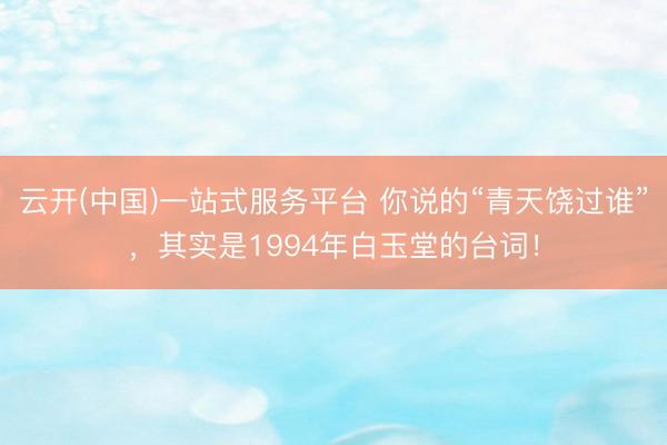 云开(中国)一站式服务平台 你说的“青天饶过谁”，其实是1994年白玉堂的台词！