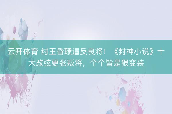 云开体育 纣王昏聩逼反良将！《封神小说》十大改弦更张叛将，个个皆是狠变装