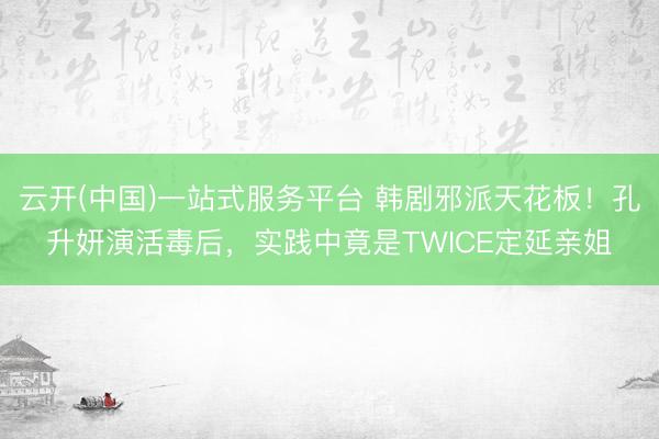 云开(中国)一站式服务平台 韩剧邪派天花板!孔升妍演活毒后,实践中竟是TWICE定延亲姐