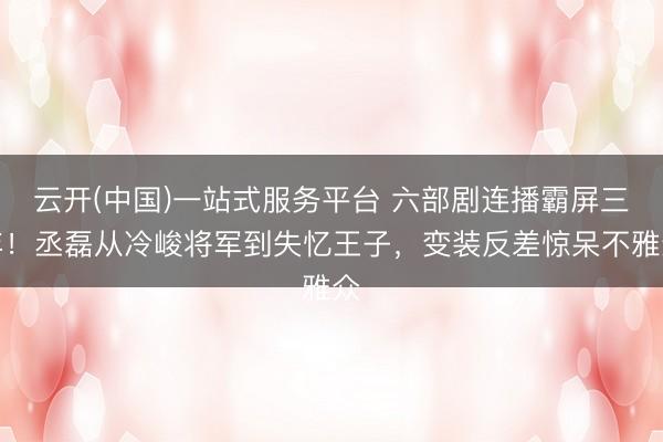 云开(中国)一站式服务平台 六部剧连播霸屏三年！丞磊从冷峻将军到失忆王子，变装反差惊呆不雅众
