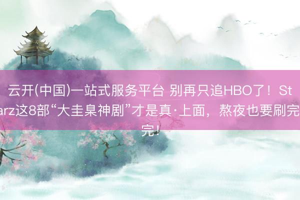 云开(中国)一站式服务平台 别再只追HBO了！Starz这8部“大圭臬神剧”才是真·上面，熬夜也要刷完！