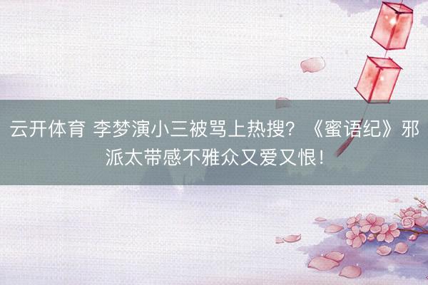 云开体育 李梦演小三被骂上热搜?《蜜语纪》邪派太带感不雅众又爱又恨!