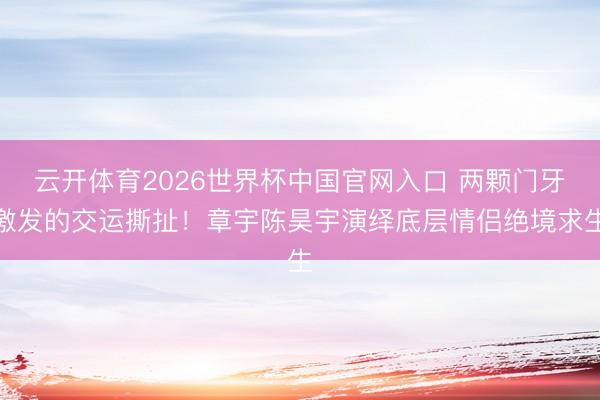 云开体育2026世界杯中国官网入口 两颗门牙激发的交运撕扯！章宇陈昊宇演绎底层情侣绝境求生