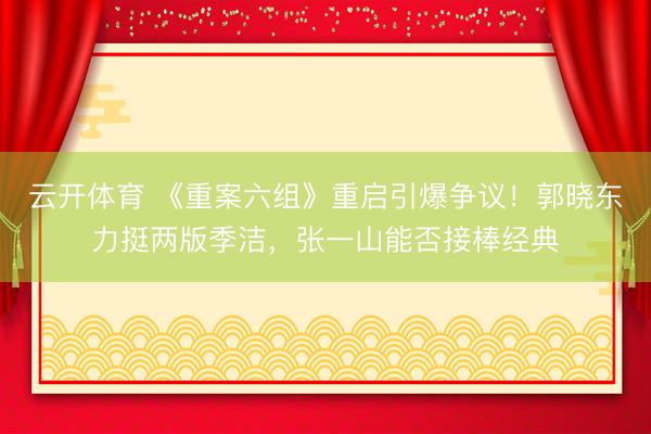 云开体育 《重案六组》重启引爆争议！郭晓东力挺两版季洁，张一山能否接棒经典