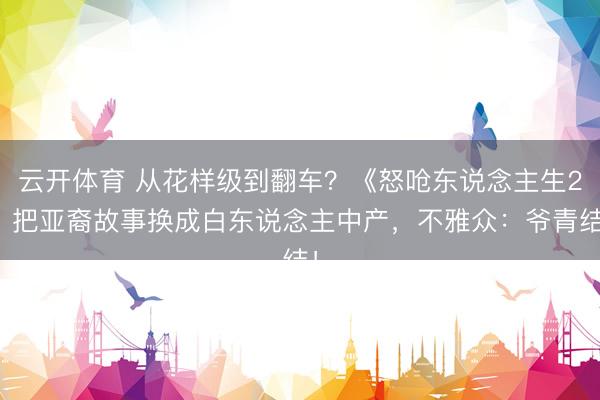 云开体育 从花样级到翻车？《怒呛东说念主生2》把亚裔故事换成白东说念主中产，不雅众：爷青结！