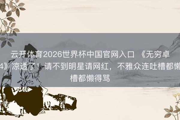 云开体育2026世界杯中国官网入口 《无穷卓越班4》凉透了！请不到明星请网红，不雅众连吐槽都懒得骂