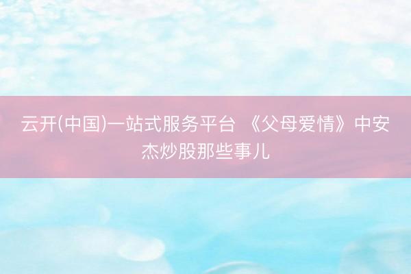云开(中国)一站式服务平台 《父母爱情》中安杰炒股那些事儿