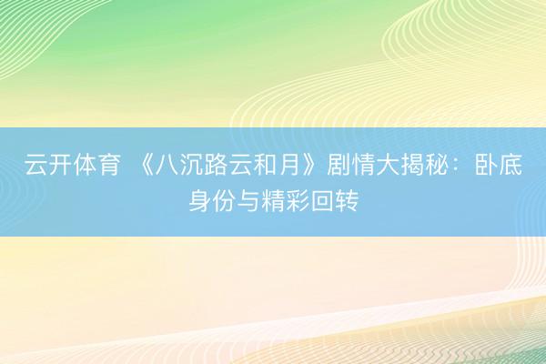 云开体育 《八沉路云和月》剧情大揭秘：卧底身份与精彩回转
