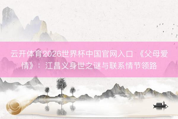 云开体育2026世界杯中国官网入口 《父母爱情》：江昌义身世之谜与联系情节领路