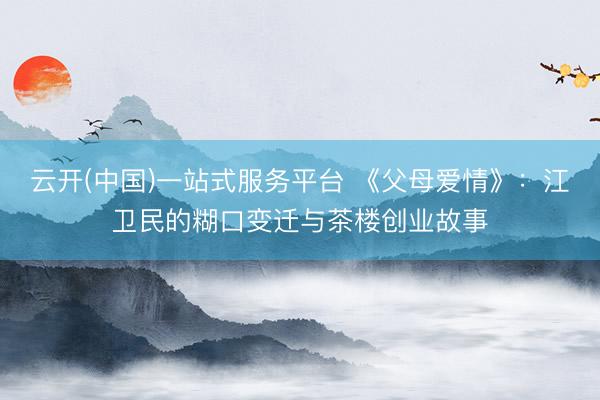 云开(中国)一站式服务平台 《父母爱情》：江卫民的糊口变迁与茶楼创业故事