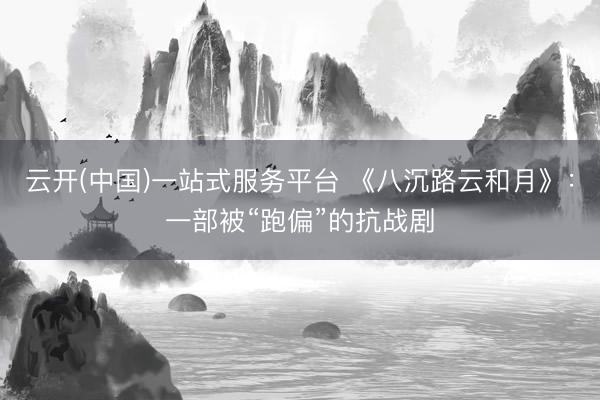 云开(中国)一站式服务平台 《八沉路云和月》：一部被“跑偏”的抗战剧