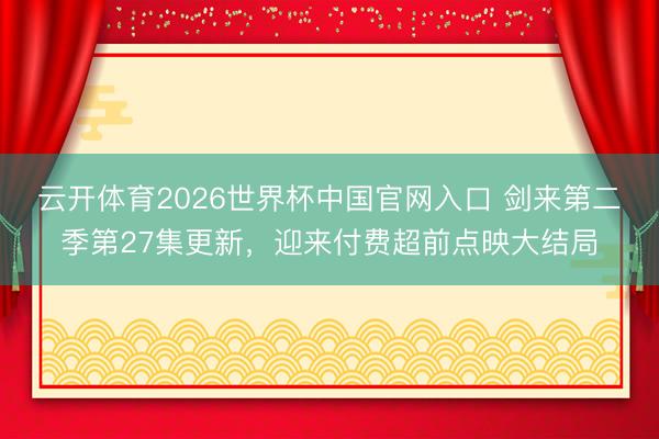 云开体育2026世界杯中国官网入口 剑来第二季第27集更新，迎来付费超前点映大结局