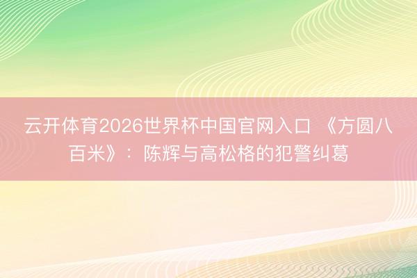 云开体育2026世界杯中国官网入口 《方圆八百米》：陈辉与高松格的犯警纠葛
