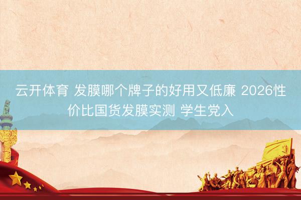 云开体育 发膜哪个牌子的好用又低廉 2026性价比国货发膜实测 学生党入