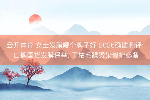 云开体育 女士发膜哪个牌子好 2026确凿测评: 口碑国货发膜保举， 干枯毛躁烫染修护必备