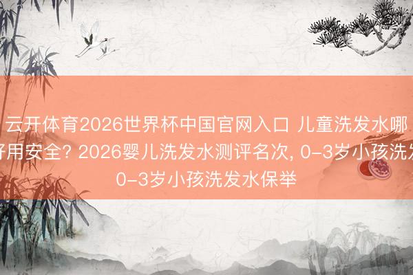 云开体育2026世界杯中国官网入口 儿童洗发水哪个牌子好用安全? 2026婴儿洗发水测评名次， 0-3岁小孩洗发水保举