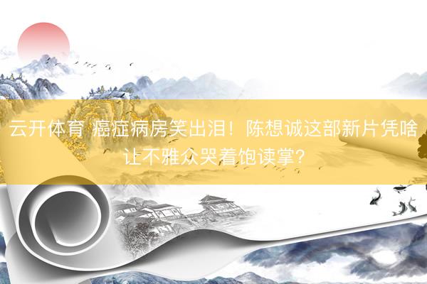 云开体育 癌症病房笑出泪！陈想诚这部新片凭啥让不雅众哭着饱读掌？