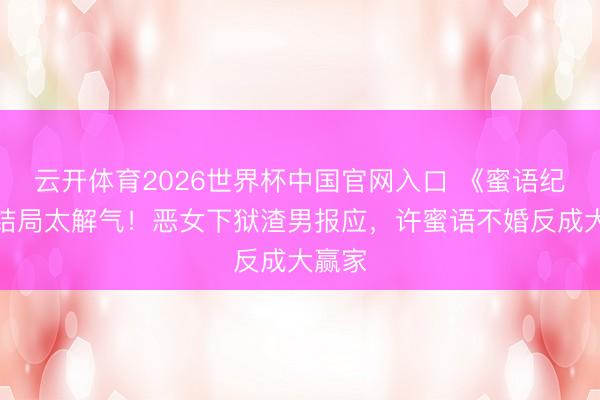 云开体育2026世界杯中国官网入口 《蜜语纪》大结局太解气！恶女下狱渣男报应，许蜜语不婚反成大赢家