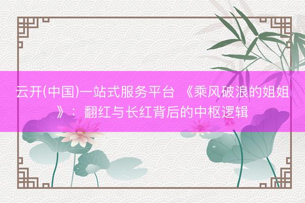 云开(中国)一站式服务平台 《乘风破浪的姐姐》:翻红与长红背后的中枢逻辑