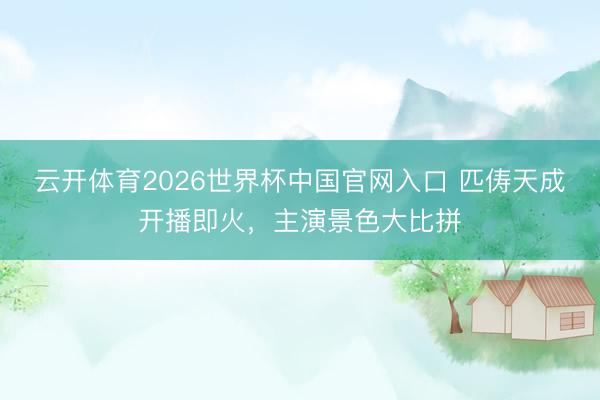 云开体育2026世界杯中国官网入口 匹俦天成开播即火，主演景色大比拼