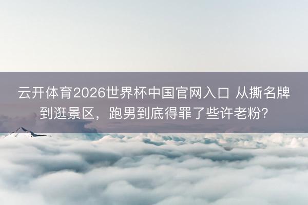 云开体育2026世界杯中国官网入口 从撕名牌到逛景区，跑男到底得罪了些许老粉？