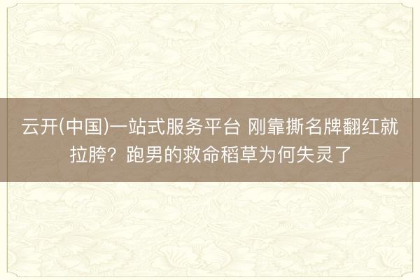 云开(中国)一站式服务平台 刚靠撕名牌翻红就拉胯？跑男的救命稻草为何失灵了