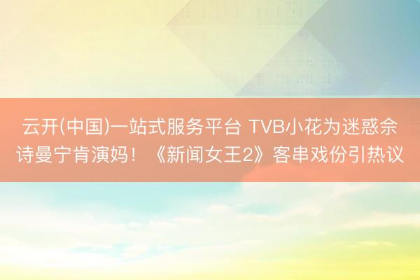 云开(中国)一站式服务平台 TVB小花为迷惑佘诗曼宁肯演妈！《新闻女王2》客串戏份引热议