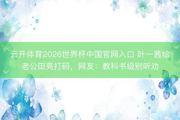 云开体育2026世界杯中国官网入口 叶一茜给老公田亮打码，网友：教科书级别听劝