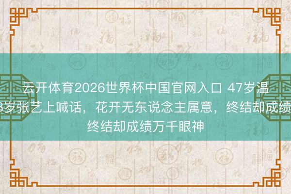云开体育2026世界杯中国官网入口 47岁温峥嵘替28岁张艺上喊话，花开无东说念主属意，终结却成绩万千眼神