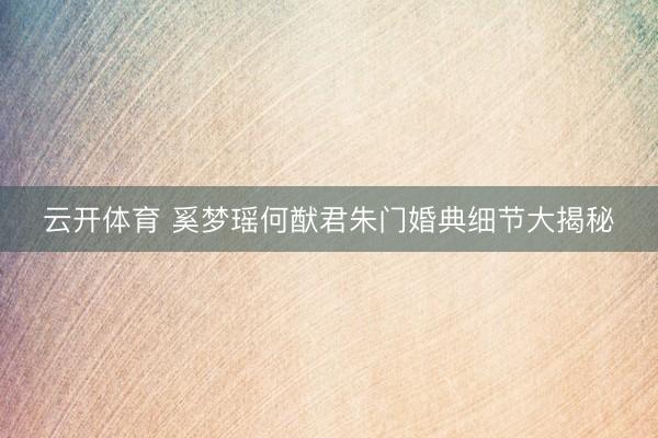 云开体育 奚梦瑶何猷君朱门婚典细节大揭秘