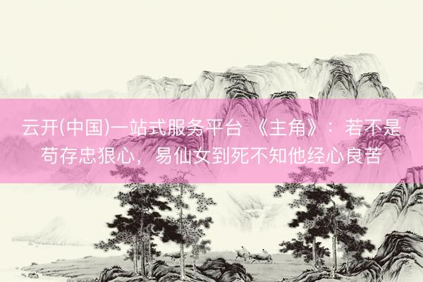 云开(中国)一站式服务平台 《主角》：若不是苟存忠狠心，易仙女到死不知他经心良苦