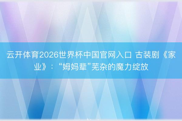 云开体育2026世界杯中国官网入口 古装剧《家业》：“姆妈辈”芜杂的魔力绽放