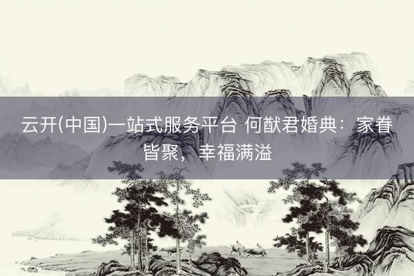 云开(中国)一站式服务平台 何猷君婚典：家眷皆聚，幸福满溢