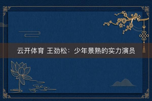云开体育 王劲松：少年景熟的实力演员