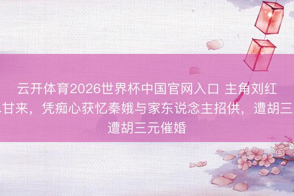 云开体育2026世界杯中国官网入口 主角刘红兵苦尽甘来，凭痴心获忆秦娥与家东说念主招供，遭胡三元催婚