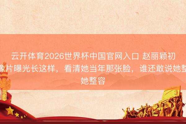云开体育2026世界杯中国官网入口 赵丽颖初中像片曝光长这样，看清她当年那张脸，谁还敢说她整容