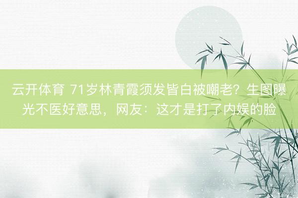 云开体育 71岁林青霞须发皆白被嘲老？生图曝光不医好意思，网友：这才是打了内娱的脸